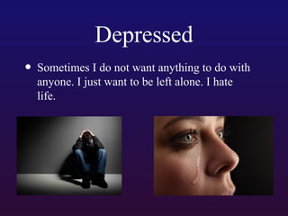 Depressed
• Sometimes I do not want anything to do with
anyone. I just want to be left alone. I hate
life.

 