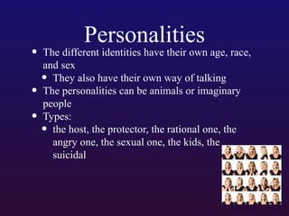 •
•
•

Personalities

The different identities have their own age, race,
and sex
They also have their own way of talking
The personalities can be animals or imaginary
people
Types:
the host, the protector, the rational one, the
angry one, the sexual one, the kids, the
suicidal

•
•

 