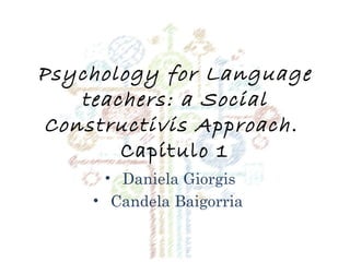 Psychology for Language
teachers: a Social
Constructivis Approach.
Capítulo 1
• Daniela Giorgis
• Candela Baigorria
 
