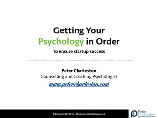 ©	
  Copyright	
  2015	
  Peter	
  Charleston.	
  All	
  rights	
  reserved.
Getting Your
Peter Charleston
Counselling and Coaching Psychologist
www.petercharleston.com
Psychology in Order
To ensure startup success
 