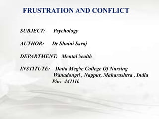 FRUSTRATION AND CONFLICT
SUBJECT: Psychology
AUTHOR: Dr Shaini Suraj
DEPARTMENT: Mental health
INSTITUTE: Datta Meghe College Of Nursing
Wanadongri , Nagpur, Maharashtra , India
Pin: 441110
 