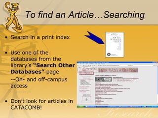 To find an Article…Searching Search in a print index Use one of the databases from the library’s  “Search Other Databases”  page --On- and off-campus access Don’t look for articles in CATACOMB! 