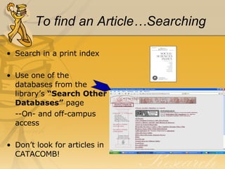 To find an Article…Searching Search in a print index Use one of the databases from the library’s  “Search Other Databases”  page --On- and off-campus access Don’t look for articles in CATACOMB! 
