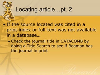 Locating article…pt. 2 If the source located was cited in a print index or full-text was not available in a database… Check the journal title in CATACOMB by doing a Title Search to see if Beaman has the journal in print 