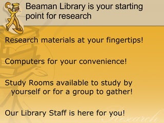 Beaman Library is your starting point for research Research materials at your fingertips!  Computers for your convenience! Study Rooms available to study by yourself or for a group to gather! Our Library Staff is here for you! 