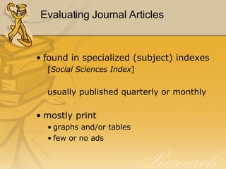 Evaluating Journal Articles found in specialized (subject) indexes  [ Social Sciences Index ] usually published quarterly or monthly mostly print  graphs and/or tables few or no ads 