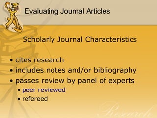 Evaluating Journal Articles Scholarly Journal Characteristics cites research includes notes and/or bibliography passes review by panel of experts peer reviewed refereed 