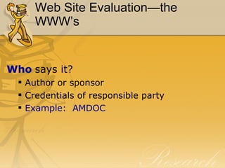 Web Site Evaluation—the WWW’s Who  says it? Author or sponsor Credentials of responsible party Example:  AMDOC 