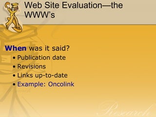 Web Site Evaluation—the WWW’s When  was it said? Publication date Revisions Links up-to-date Example:  Oncolink 