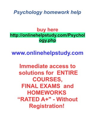 Psychology homework help
buy here
http://onlinehelpstudy.com/Psychol
ogy.php
www.onlinehelpstudy.com
Immediate access to
solutions for ENTIRE
COURSES,
FINAL EXAMS and
HOMEWORKS
“RATED A+" - Without
Registration!
 