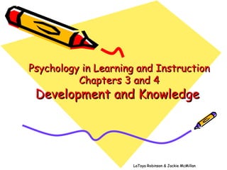 Psychology in Learning and Instruction Chapters 3 and 4 Development and Knowledge  LaToya Robinson & Jackie McMillan 