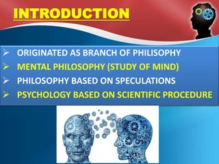 INTRODUCTION
 ORIGINATED AS BRANCH OF PHILISOPHY
 MENTAL PHILOSOPHY (STUDY OF MIND)
 PHILOSOPHY BASED ON SPECULATIONS
 PSYCHOLOGY BASED ON SCIENTIFIC PROCEDURE
 