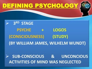 DEFINING PSYCHOLOGY
 3RD STAGE
PSYCHE + LOGOS
(CONSCIOUSNESS) (STUDY)
(BY WILLIAM JAMES, WILHELM WUNDT)
 SUB-CONSCIOUS & UNCONCIOUS
ACTIVITIES OF MIND WAS NEGLECTED
 