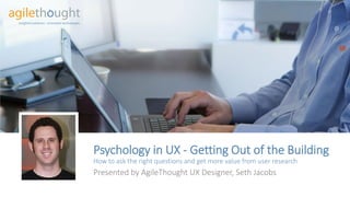 Psychology in UX-Getting Out of the BuildingHow to ask the right questions and get more value from user research 
Presented by AgileThought UX Designer, Seth Jacobs  