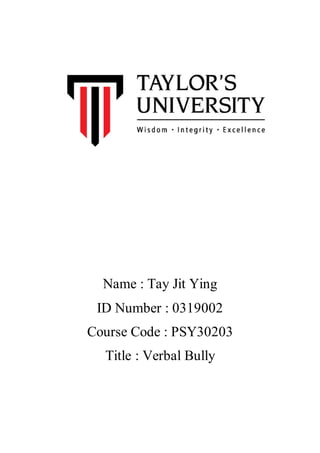 Name : Tay Jit Ying
ID Number : 0319002
Course Code : PSY30203
Title : Verbal Bully
 