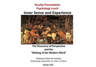 Faculty Presentation
Psychology Lunch

Inner Sense and Experience

The Discovery of Perspective
and the
“Making of the Modern Mind”
Professor Peter Burmeister
Wednesday, September 21, 2011, 12 Noon

Webb 006

 
