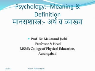 Psychology:- Meaning &
Definition
मानसशास्त्र:- अर्थ व व्याख्या
 Prof. Dr. Makarand Joshi
Professor & Head
MSM’s College of Physical Education,
Aurangabad
2/17/2024 Prof. Dr. Makarand Joshi
 