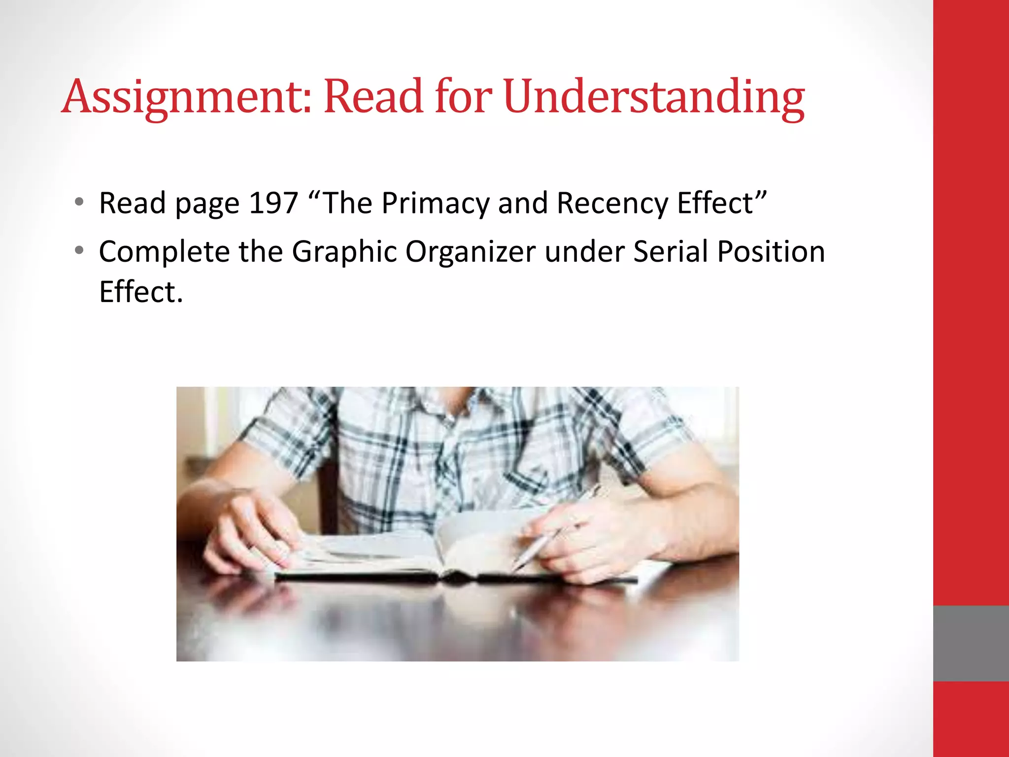 Assignment: Read for Understanding
• Read page 197 “The Primacy and Recency Effect”
• Complete the Graphic Organizer under Serial Position
Effect.
 