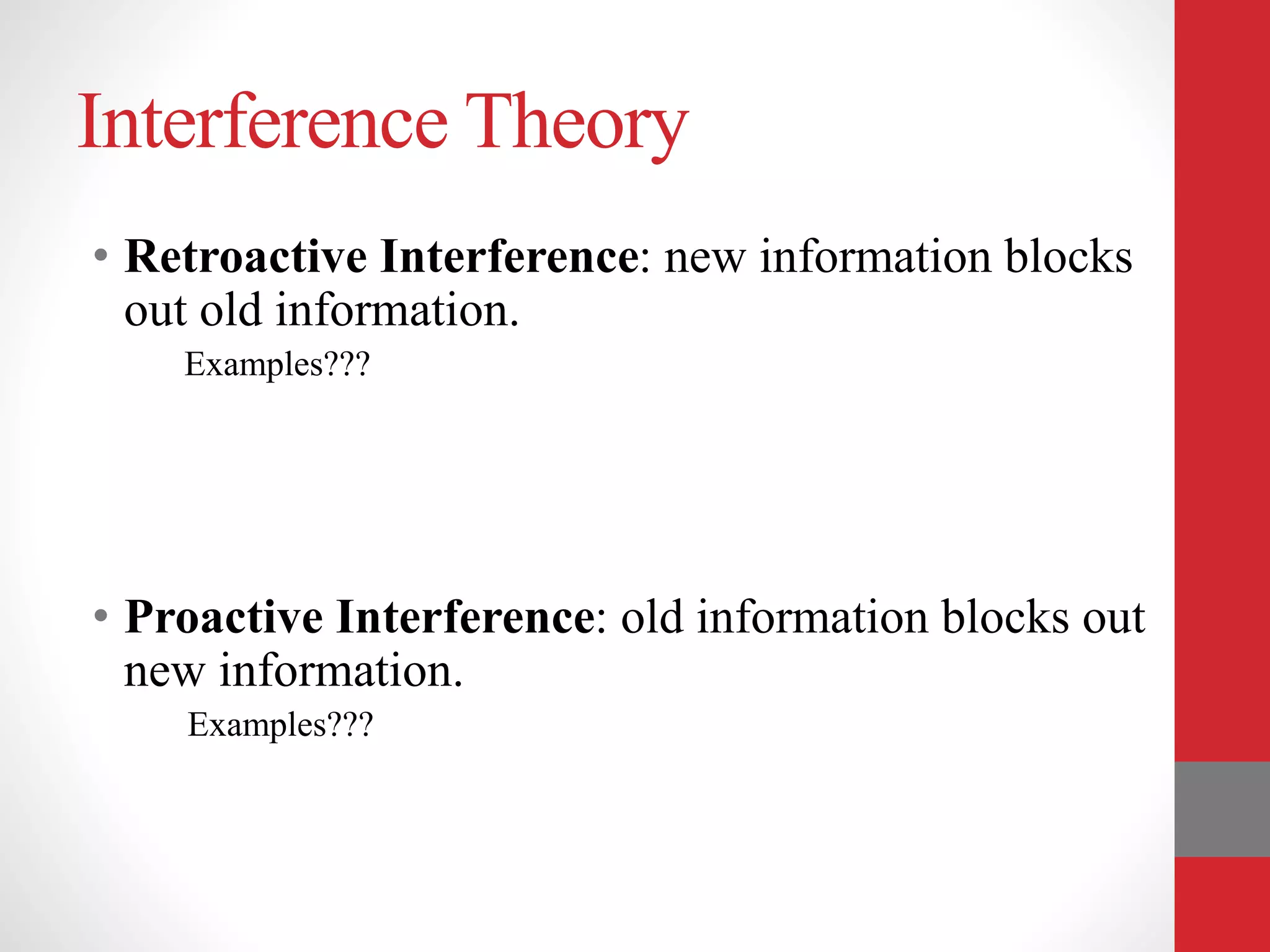 Interference Theory
• Retroactive Interference: new information blocks
out old information.
Examples???
• Proactive Interference: old information blocks out
new information.
Examples???
 