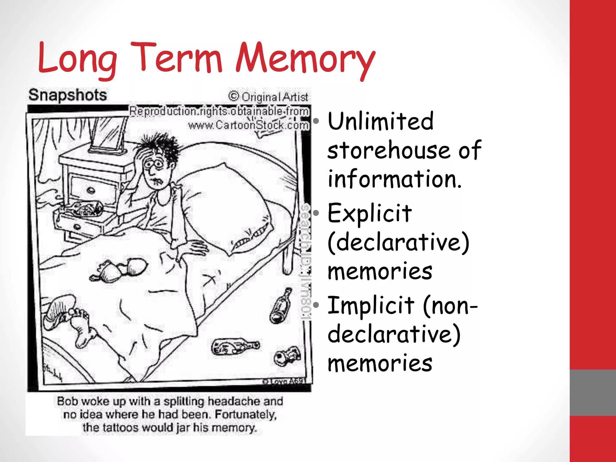 Long Term Memory
• Unlimited
storehouse of
information.
• Explicit
(declarative)
memories
• Implicit (non-
declarative)
memories
 