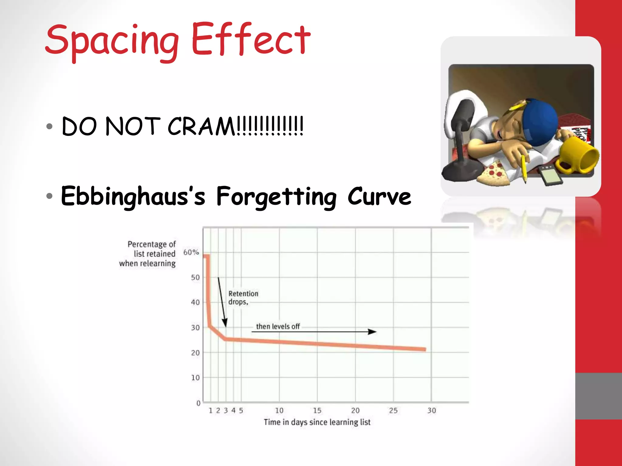 Spacing Effect
• DO NOT CRAM!!!!!!!!!!!!
• Ebbinghaus’s Forgetting Curve
 