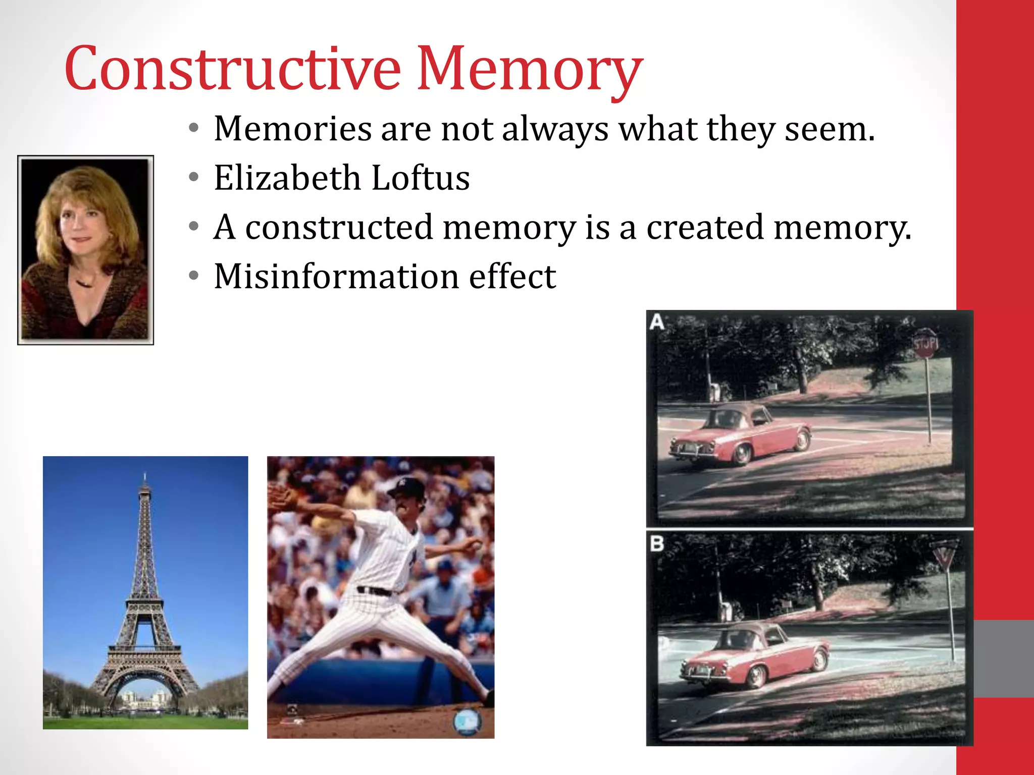 Constructive Memory
• Memories are not always what they seem.
• Elizabeth Loftus
• A constructed memory is a created memory.
• Misinformation effect
 