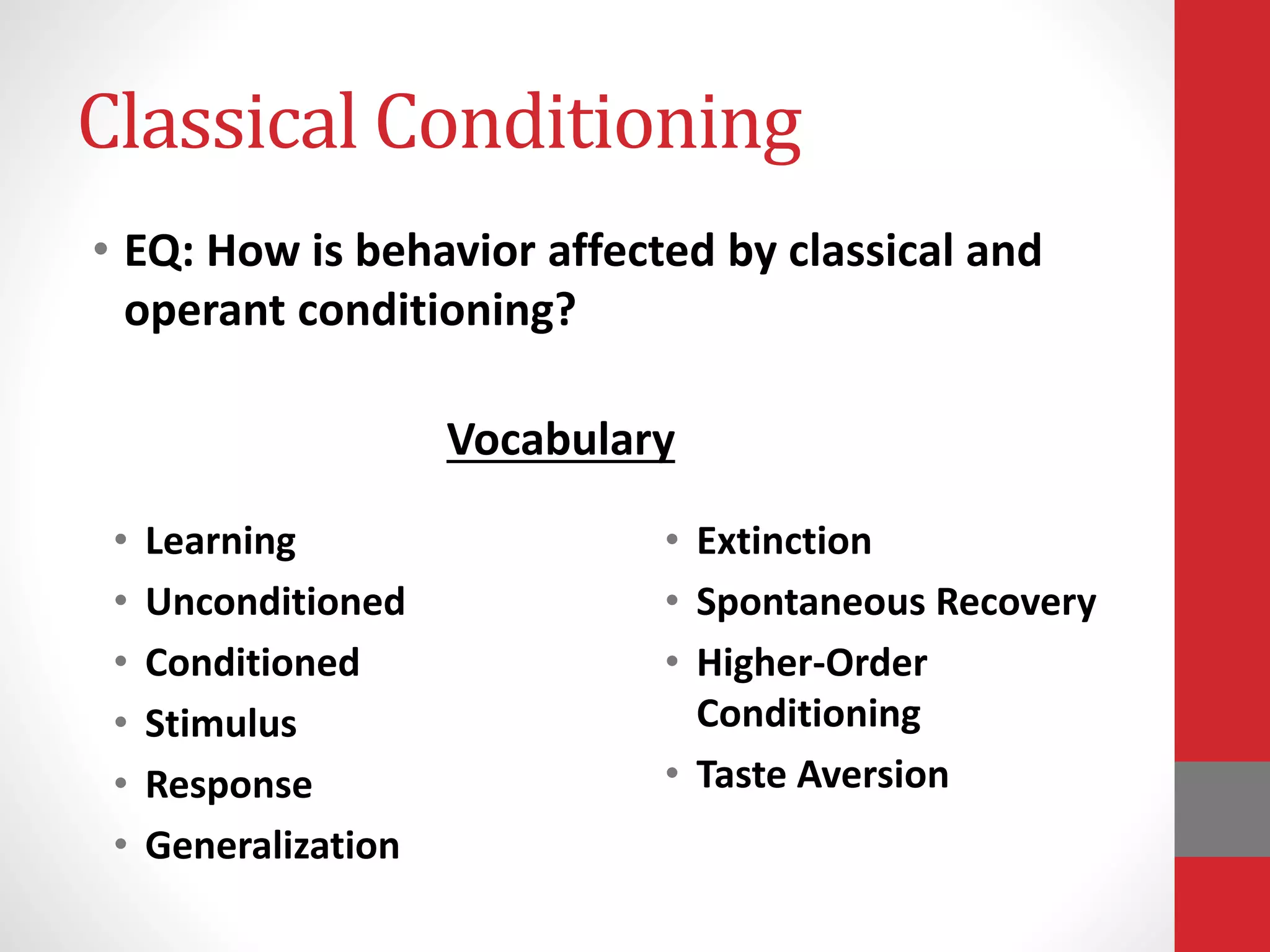 Classical Conditioning
• EQ: How is behavior affected by classical and
operant conditioning?
• Learning
• Unconditioned
• Conditioned
• Stimulus
• Response
• Generalization
• Extinction
• Spontaneous Recovery
• Higher-Order
Conditioning
• Taste Aversion
Vocabulary
 
