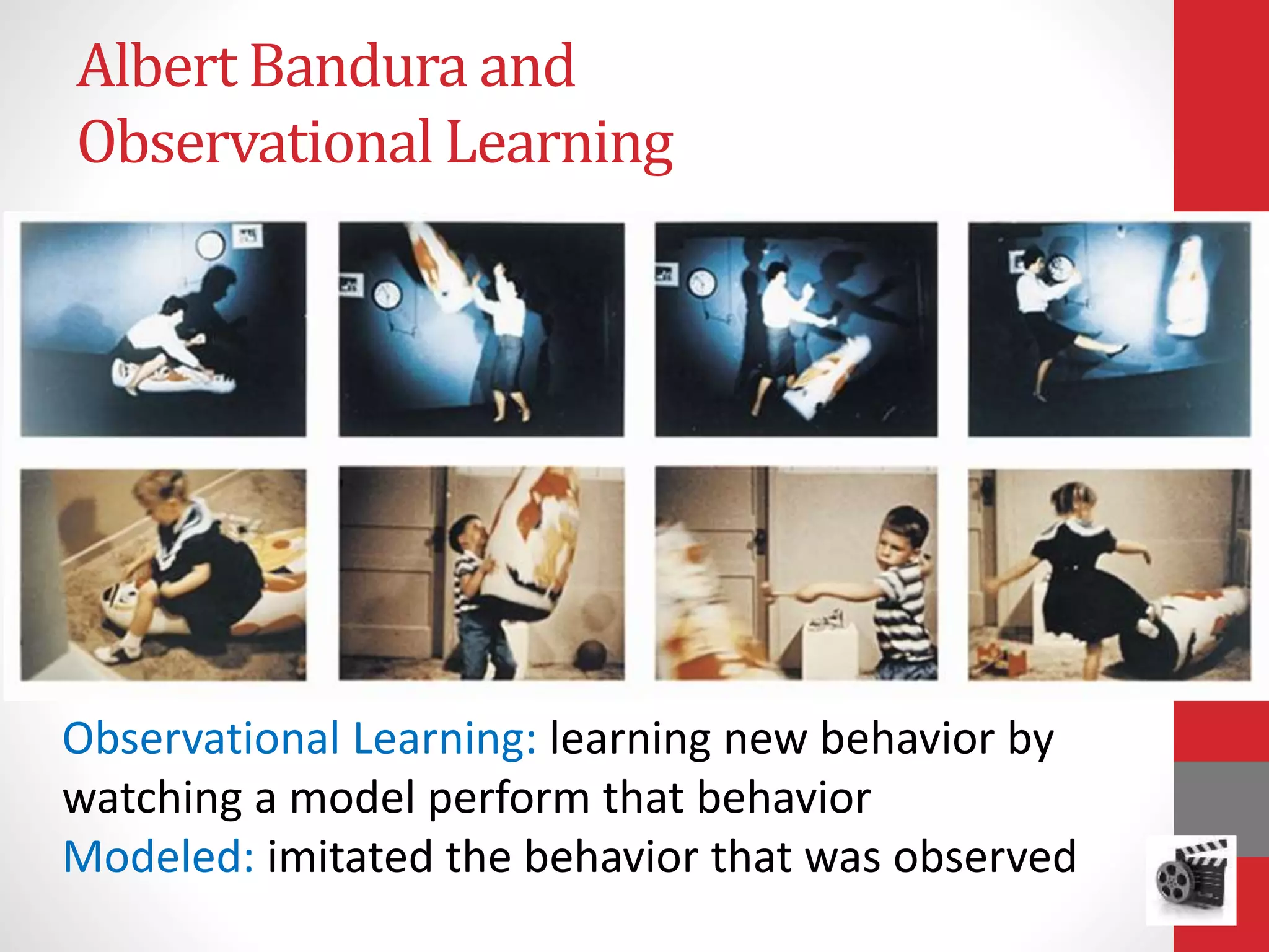 Albert Bandura and
Observational Learning
Observational Learning: learning new behavior by
watching a model perform that behavior
Modeled: imitated the behavior that was observed
 