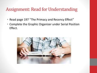 Assignment: Read for Understanding
• Read page 197 “The Primacy and Recency Effect”
• Complete the Graphic Organizer under Serial Position
Effect.
 