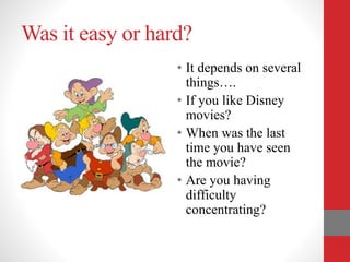 Was it easy or hard?
• It depends on several
things….
• If you like Disney
movies?
• When was the last
time you have seen
the movie?
• Are you having
difficulty
concentrating?
 