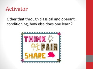 Activator
Other that through classical and operant
conditioning, how else does one learn?
 