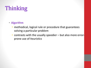 Thinking
• Algorithm
• methodical, logical rule or procedure that guarantees
solving a particular problem
• contrasts with the usually speedier – but also more error-
prone use of heuristics
 