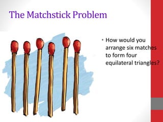 The Matchstick Problem
• How would you
arrange six matches
to form four
equilateral triangles?
 