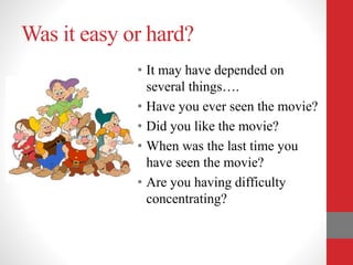 Was it easy or hard?
• It may have depended on
several things….
• Have you ever seen the movie?
• Did you like the movie?
• When was the last time you
have seen the movie?
• Are you having difficulty
concentrating?
 