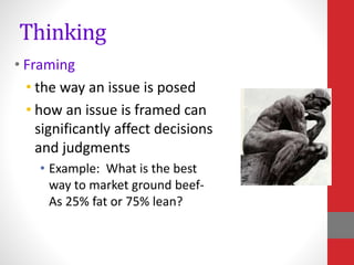 Thinking
• Framing
• the way an issue is posed
• how an issue is framed can
significantly affect decisions
and judgments
• Example: What is the best
way to market ground beef-
As 25% fat or 75% lean?
 