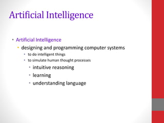 Artificial Intelligence
• Artificial Intelligence
• designing and programming computer systems
• to do intelligent things
• to simulate human thought processes
• intuitive reasoning
• learning
• understanding language
 