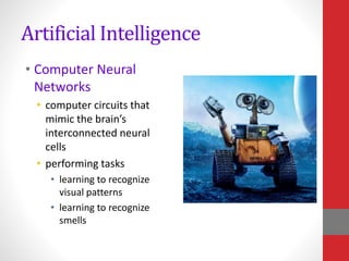 Artificial Intelligence
• Computer Neural
Networks
• computer circuits that
mimic the brain’s
interconnected neural
cells
• performing tasks
• learning to recognize
visual patterns
• learning to recognize
smells
 