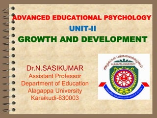ADVANCED EDUCATIONAL PSYCHOLOGY
UNIT-II
GROWTH AND DEVELOPMENT
Dr.N.SASIKUMAR
Assistant Professor
Department of Education
Alagappa University
Karaikudi-630003
 