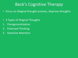 Beck’s Cognitive Therapy
• Focus on illogical thought process, disprove thoughts

• 3 Types of Illogical Thoughts
1. Overgeneralization
2. Polarized Thinking
3. Selective Attention
 