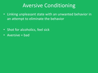 Aversive Conditioning
• Linking unpleasant state with an unwanted behavior in
  an attempt to eliminate the behavior

• Shot for alcoholics, feel sick
• Aversive = bad
 