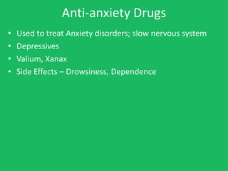 Anti-anxiety Drugs
•   Used to treat Anxiety disorders; slow nervous system
•   Depressives
•   Valium, Xanax
•   Side Effects – Drowsiness, Dependence
 