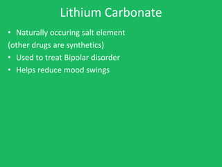 Lithium Carbonate
• Naturally occuring salt element
(other drugs are synthetics)
• Used to treat Bipolar disorder
• Helps ...