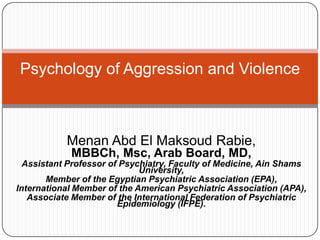 Menan Abd El Maksoud Rabie,
MBBCh, Msc, Arab Board, MD,
Assistant Professor of Psychiatry, Faculty of Medicine, Ain Shams
University,
Member of the Egyptian Psychiatric Association (EPA),
International Member of the American Psychiatric Association (APA),
Associate Member of the International Federation of Psychiatric
Epidemiology (IFPE).
Psychology of Aggression and Violence
 