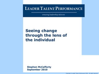 Copyright © Leader Talent Performance 2010. All rights reserved.
Stephen McCafferty
September 2010
Seeing change
through the lens of
the individual
 
