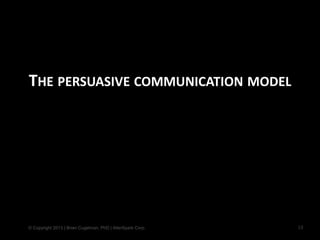 © Copyright 2013 | Brian Cugelman, PhD | AlterSpark Corp.
THE PERSUASIVE COMMUNICATION MODEL
18
 