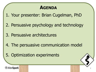 AGENDA
1. Your presenter: Brian Cugelman, PhD
2. Persuasive psychology and technology
3. Persuasive architectures
4. The persuasive communication model
5. Optimization experiments
2
 