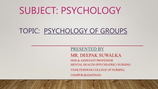 SUBJECT: PSYCHOLOGY
TOPIC: PSYCHOLOGY OF GROUPS
PRESENTED BY
MR. DEEPAK SUWALKA
HOD & ASSISTANT PROFESSOR
MENTAL HEALTH (PSYCHIATRIC) NURSING
VENKTESHWAR COLLEGE OF NURSING,
UDAIPUR(RAJASTHAN)
 