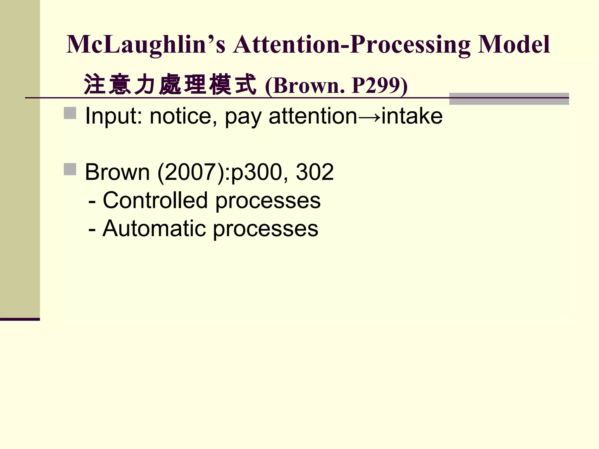 McLaughlin’s Attention-Processing Model
注意力處理模式 (Brown. P299)
 Input: notice, pay attention→intake
 Brown (2007):p300, 302
- Controlled processes
- Automatic processes
 