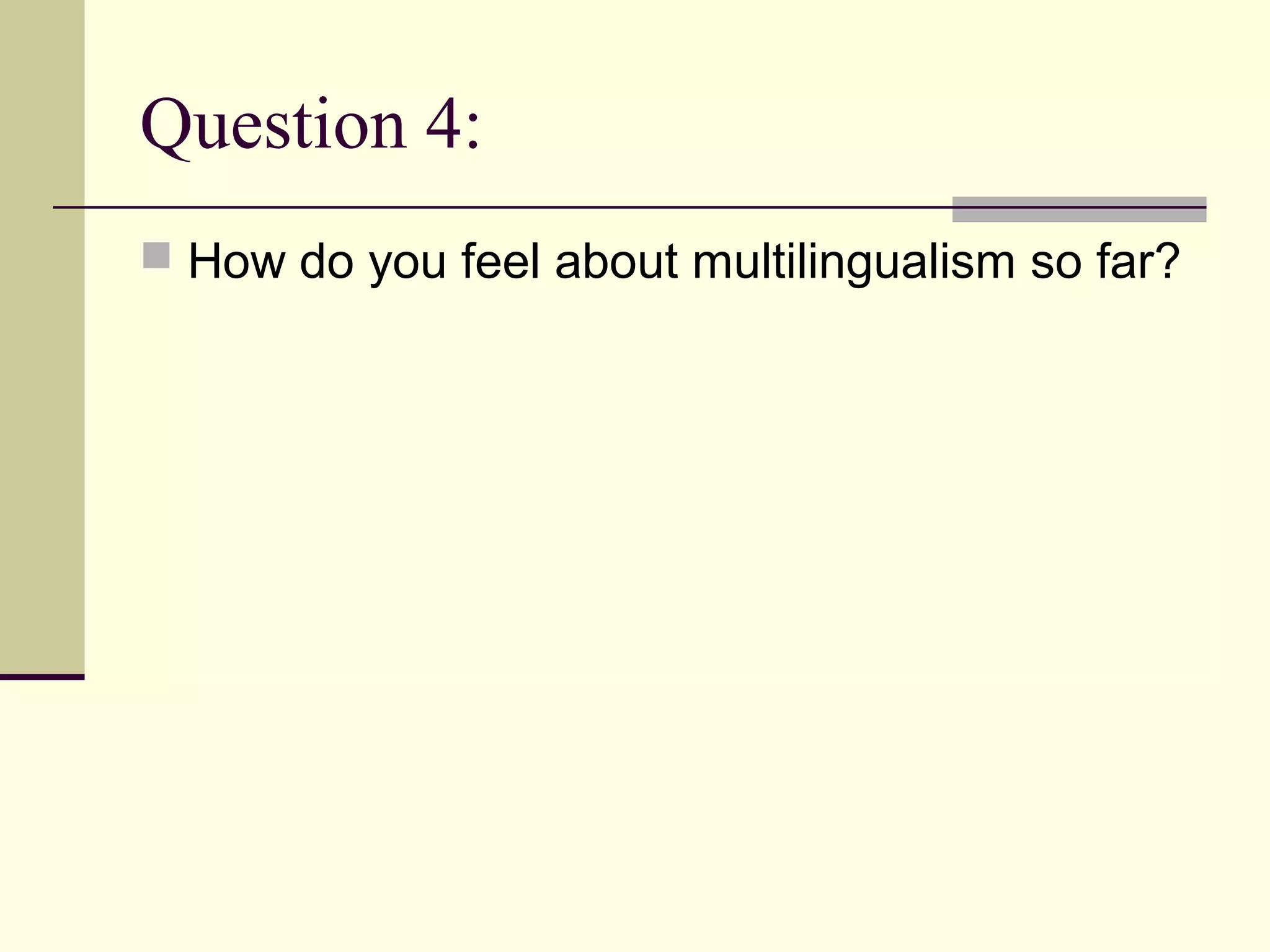 Question 4:
 How do you feel about multilingualism so far?
 