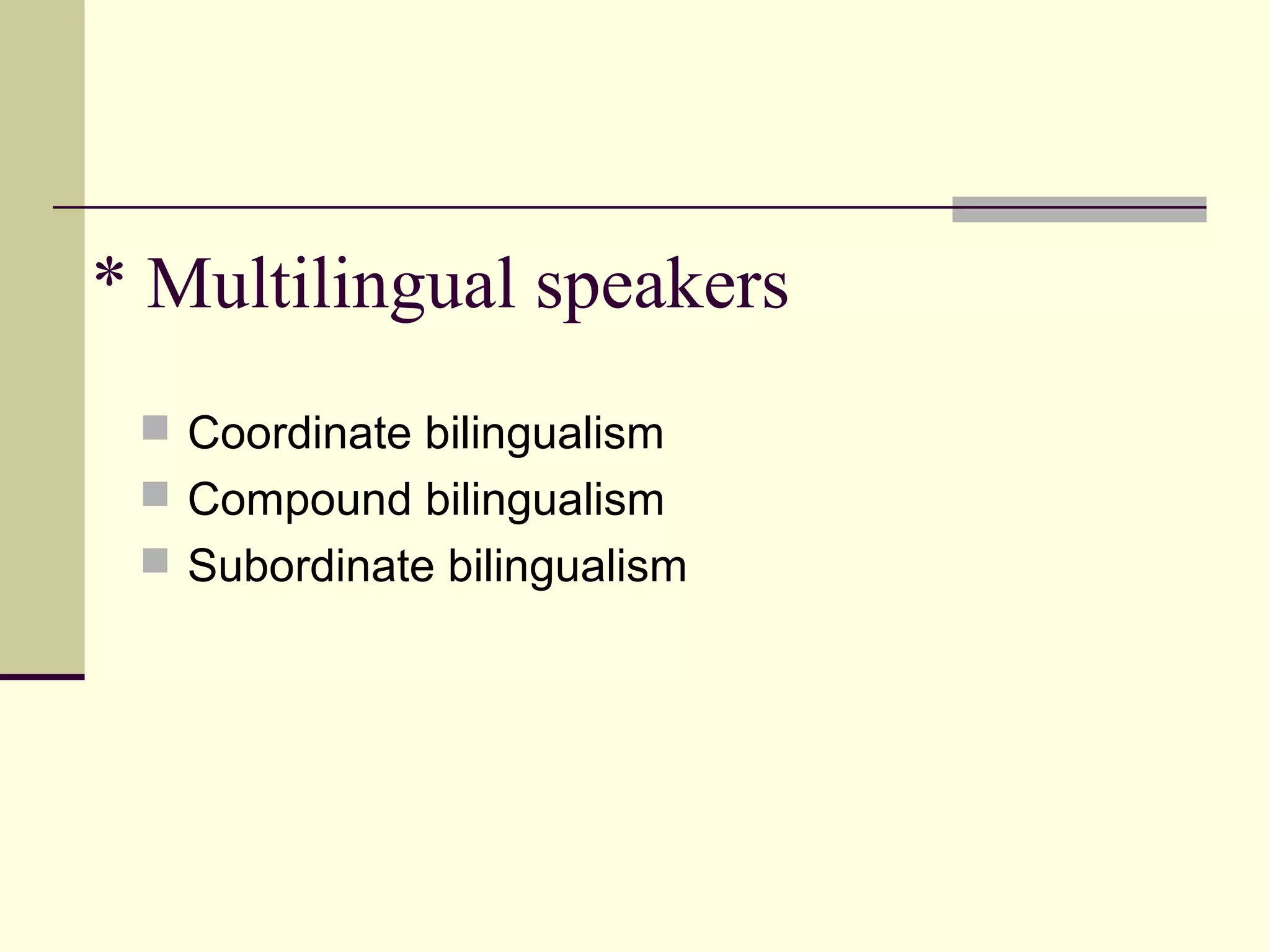 * Multilingual speakers
 Coordinate bilingualism
 Compound bilingualism
 Subordinate bilingualism
 